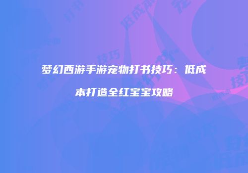 梦幻西游手游宠物打书技巧：低成本打造全红宝宝攻略