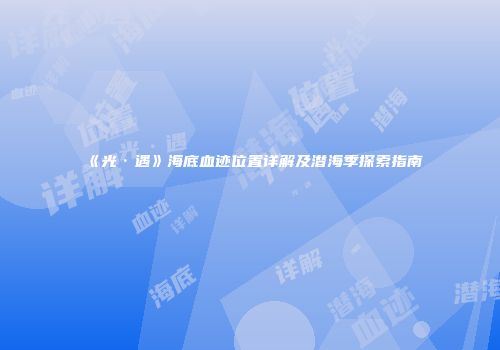 《光·遇》海底血迹位置详解及潜海季探索指南