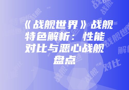 《战舰世界》战舰特色解析：性能对比与恶心战舰盘点