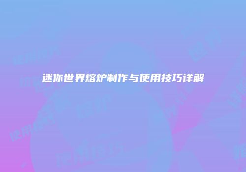 迷你世界熔炉制作与使用技巧详解