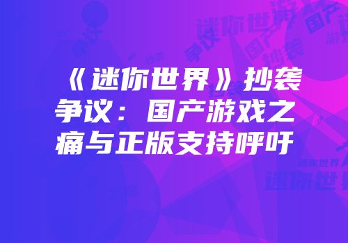 《迷你世界》抄袭争议：国产游戏之痛与正版支持呼吁