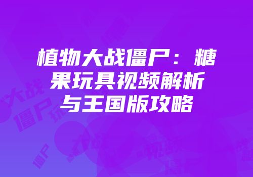 植物大战僵尸：糖果玩具视频解析与王国版攻略