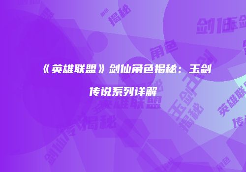 《英雄联盟》剑仙角色揭秘：玉剑传说系列详解