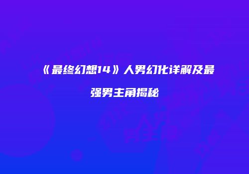 《最终幻想14》人男幻化详解及最强男主角揭秘