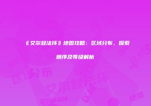 《艾尔登法环》地图攻略：区域分布、探索顺序及等级解析