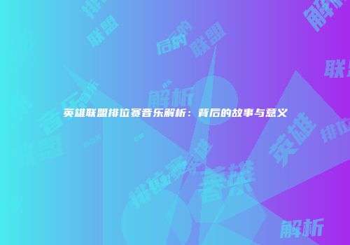 英雄联盟排位赛音乐解析：背后的故事与意义