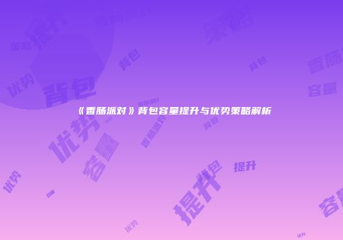 《香肠派对》背包容量提升与优势策略解析