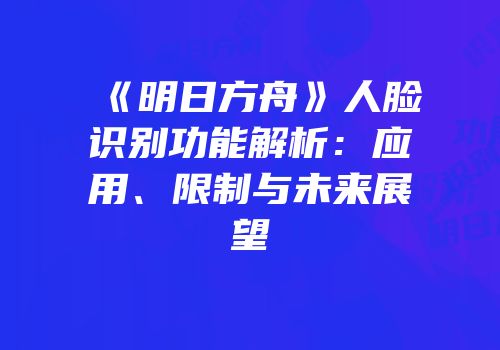 《明日方舟》人脸识别功能解析：应用、限制与未来展望