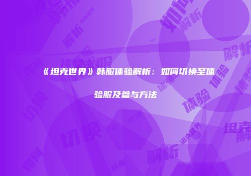 《坦克世界》韩服体验解析：如何切换至体验服及参与方法