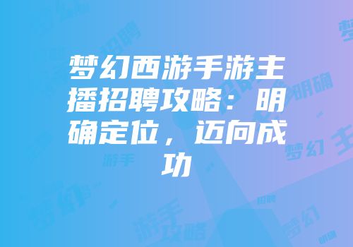 梦幻西游手游主播招聘攻略：明确定位，迈向成功