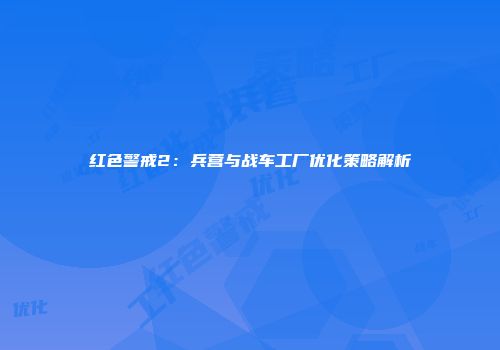 红色警戒2：兵营与战车工厂优化策略解析