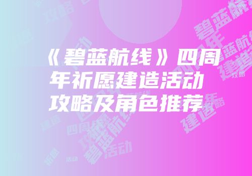 《碧蓝航线》四周年祈愿建造活动攻略及角色推荐