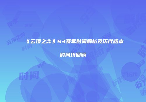 《云顶之弈》S3赛季时间解析及历代版本时间线回顾
