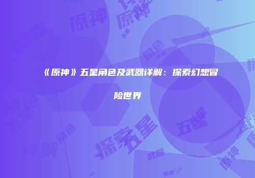 《原神》五星角色及武器详解：探索幻想冒险世界