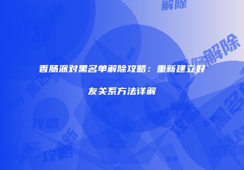 香肠派对黑名单解除攻略：重新建立好友关系方法详解