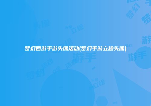 梦幻西游手游头像活动(梦幻手游立绘头像)