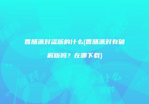 香肠派对盗版的什么(香肠派对有破解版吗？在哪下载)