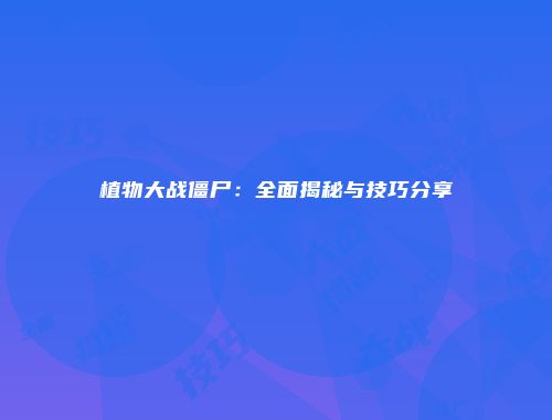 植物大战僵尸：全面揭秘与技巧分享