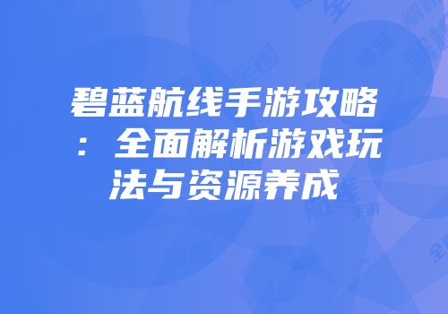 碧蓝航线手游攻略：全面解析游戏玩法与资源养成