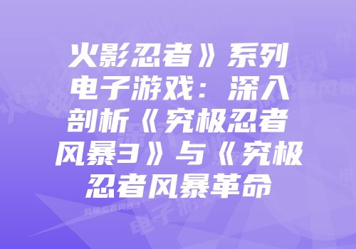 火影忍者》系列电子游戏：深入剖析《究极忍者风暴3》与《究极忍者风暴革命
