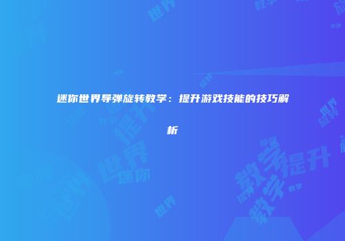 迷你世界导弹旋转教学：提升游戏技能的技巧解析