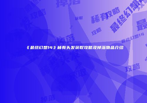 《最终幻想14》稀有头发获取攻略及掉落物品介绍