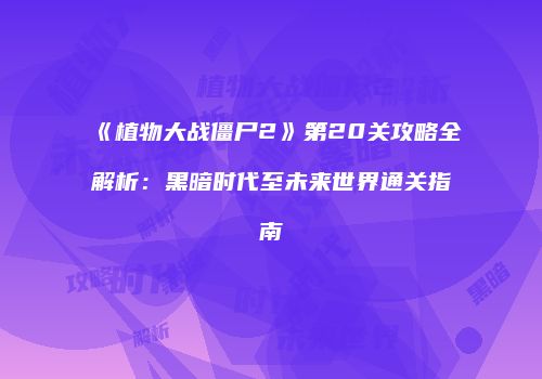 《植物大战僵尸2》第20关攻略全解析：黑暗时代至未来世界通关指南