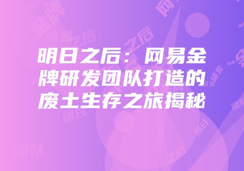 明日之后：网易金牌研发团队打造的废土生存之旅揭秘