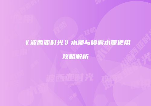 《波西亚时光》水桶与喷雾水壶使用攻略解析