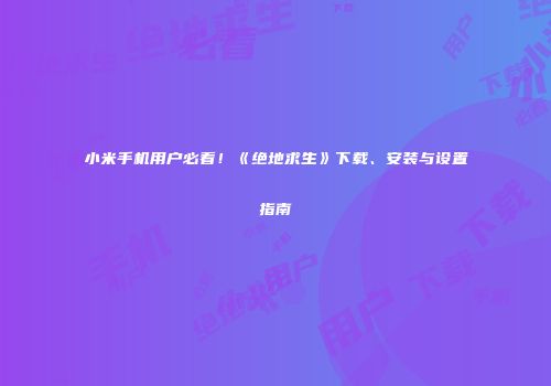 小米手机用户必看！《绝地求生》下载、安装与设置指南