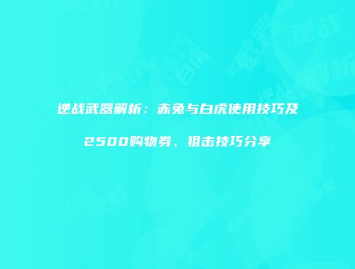 逆战武器解析：赤兔与白虎使用技巧及2500购物券、狙击技巧分享