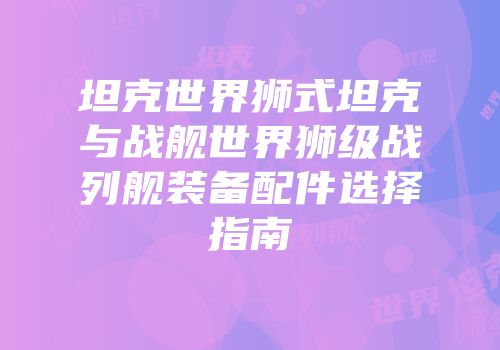 坦克世界狮式坦克与战舰世界狮级战列舰装备配件选择指南