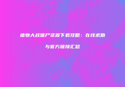 植物大战僵尸资源下载攻略：在线求助与官方链接汇总