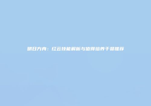 明日方舟：红云技能解析与值得培养干员推荐