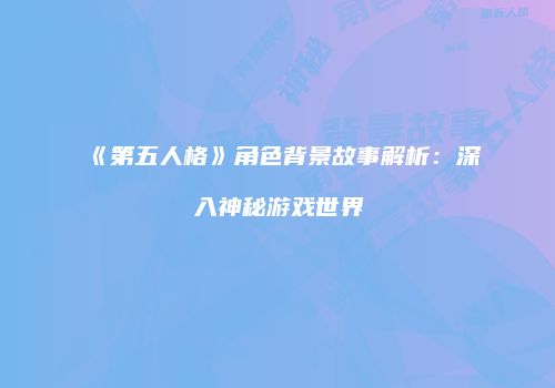 《第五人格》角色背景故事解析：深入神秘游戏世界