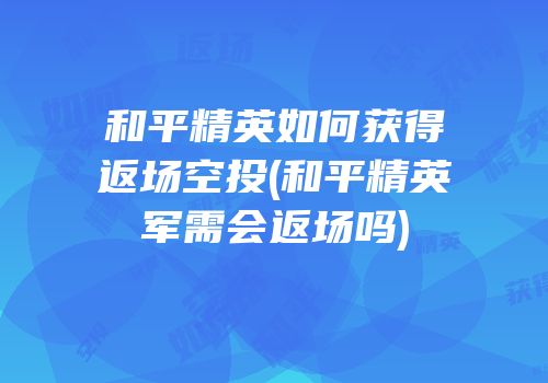 和平精英如何获得返场空投(和平精英军需会返场吗)