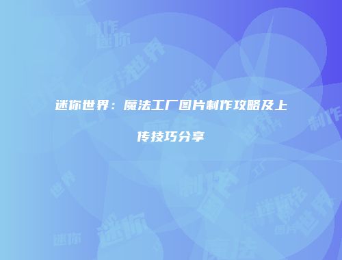 迷你世界：魔法工厂图片制作攻略及上传技巧分享
