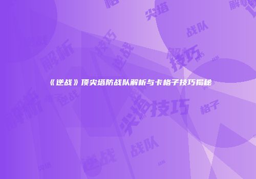 《逆战》顶尖塔防战队解析与卡格子技巧揭秘