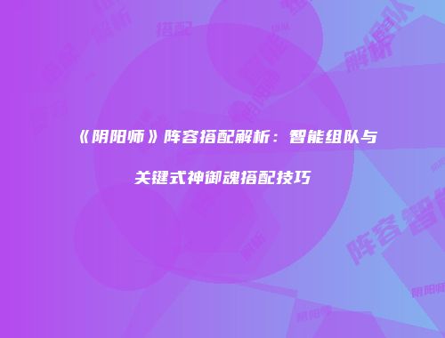 《阴阳师》阵容搭配解析：智能组队与关键式神御魂搭配技巧