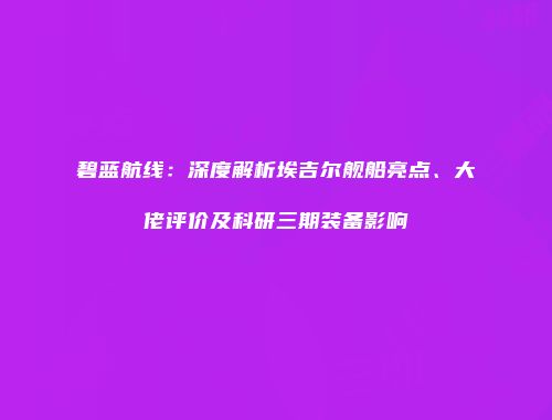 碧蓝航线：深度解析埃吉尔舰船亮点、大佬评价及科研三期装备影响