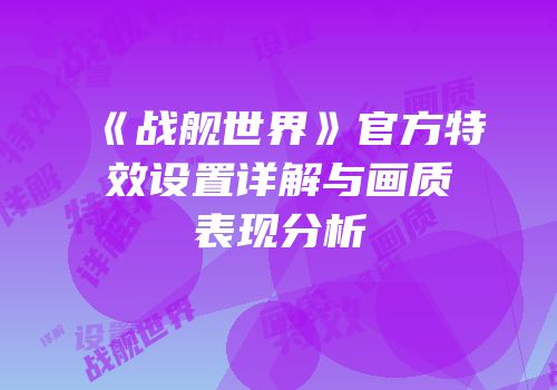 《战舰世界》官方特效设置详解与画质表现分析