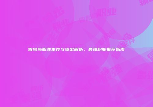 冒险岛职业生存与输出解析：最强职业推荐指南