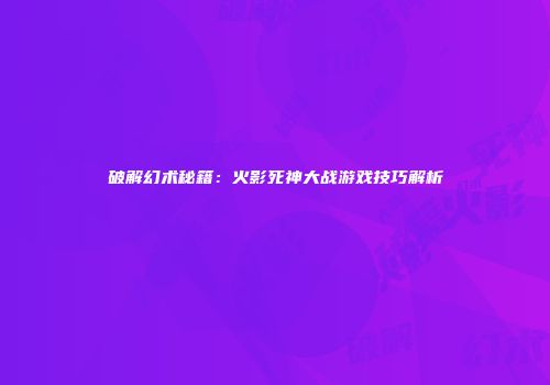 破解幻术秘籍：火影死神大战游戏技巧解析