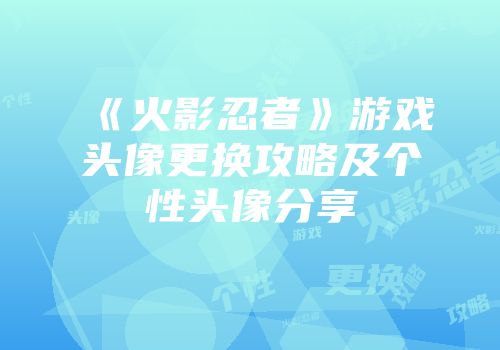 《火影忍者》游戏头像更换攻略及个性头像分享
