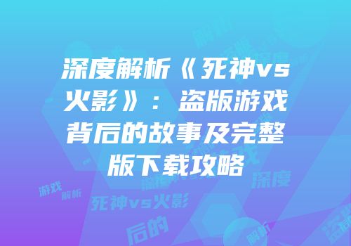 深度解析《死神vs火影》：盗版游戏背后的故事及完整版下载攻略