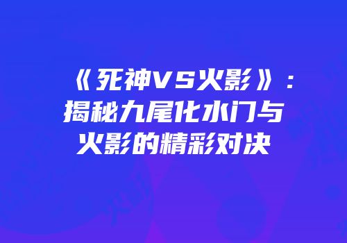 《死神VS火影》：揭秘九尾化水门与火影的精彩对决