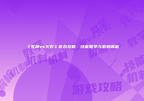 《死神vs火影》游戏攻略：技能教学与机制解析
