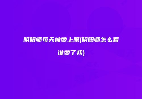 阴阳师每天被赞上限(阴阳师怎么看谁赞了我)