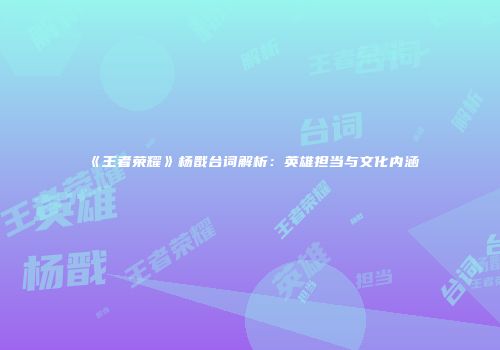 《王者荣耀》杨戬台词解析：英雄担当与文化内涵