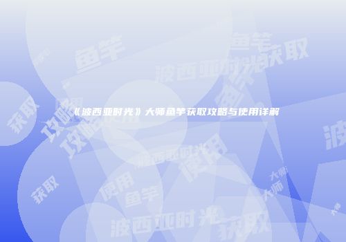 《波西亚时光》大师鱼竿获取攻略与使用详解